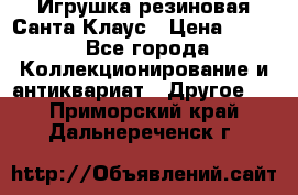 Игрушка резиновая Санта Клаус › Цена ­ 500 - Все города Коллекционирование и антиквариат » Другое   . Приморский край,Дальнереченск г.